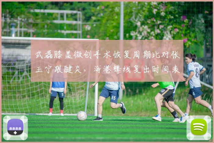 武磊膝盖微创手术恢复周期比对张玉宁跟腱炎，海港锋线复出时间表更乐观