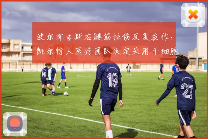 波尔津吉斯右腿筋拉伤反复发作，凯尔特人医疗团队决定采用干细胞治疗