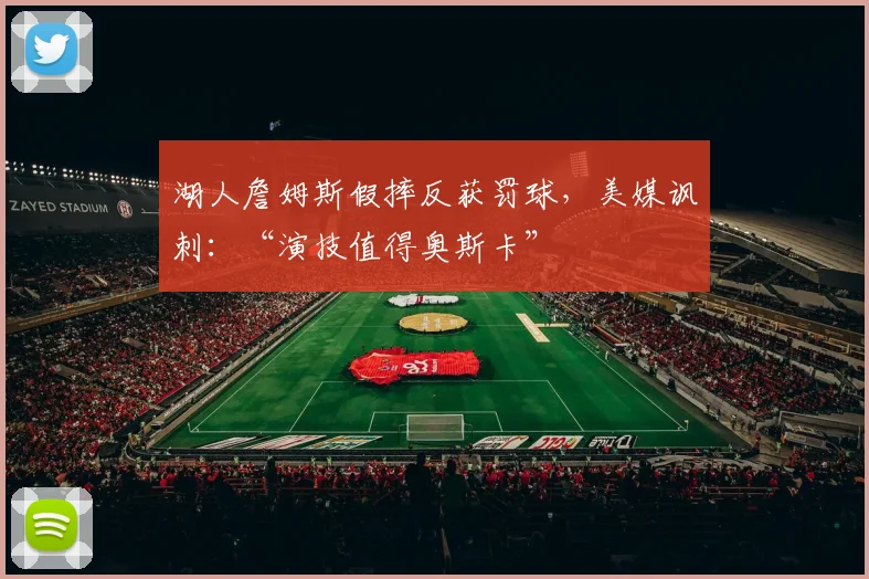 湖人詹姆斯假摔反获罚球，美媒讽刺：“演技值得奥斯卡”