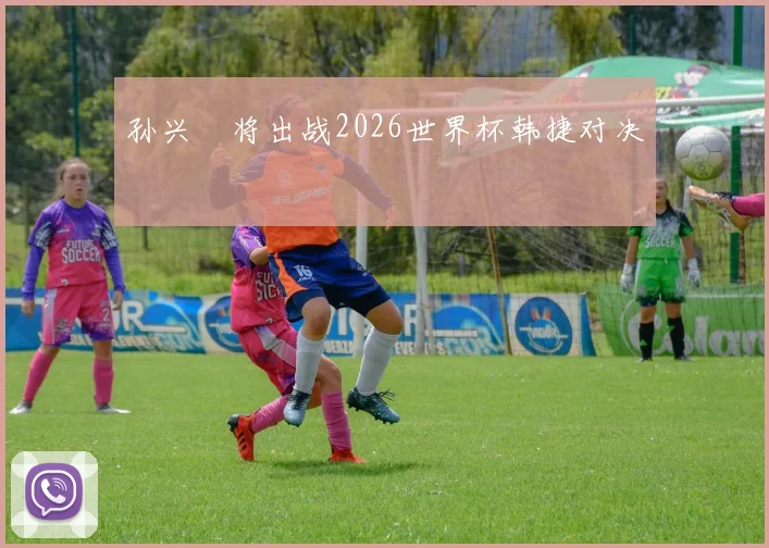 孙兴慜将出战2026世界杯韩捷对决