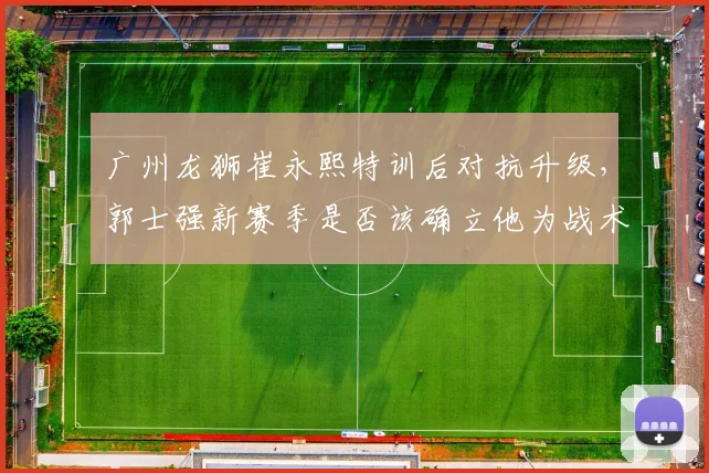 广州龙狮崔永熙特训后对抗升级，郭士强新赛季是否该确立他为战术核心？