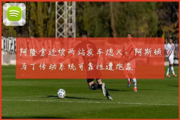 阿隆索连续两站发车熄火，阿斯顿马丁传动系统可靠性遭炮轰