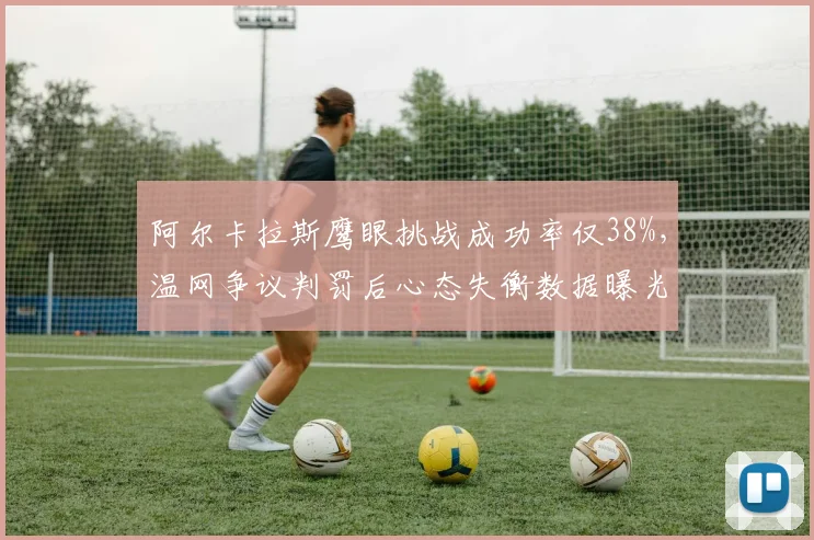 阿尔卡拉斯鹰眼挑战成功率仅38%，温网争议判罚后心态失衡数据曝光