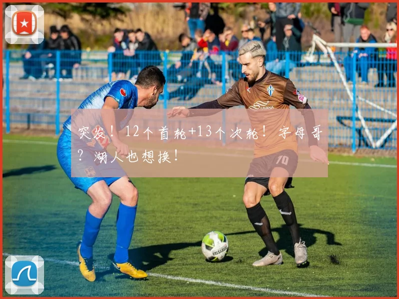 突发！12个首轮+13个次轮！字母哥？湖人也想换！