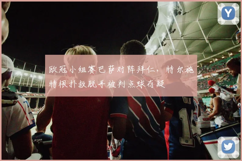 欧冠小组赛巴萨对阵拜仁,特尔施特根扑救脱手被判点球存疑